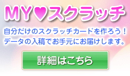 オリジナルスクラッチカード：MY♥スクラッチ（マイ・スクラッチカード）
自分だけのスクラッチカードを作ろう！
データの入稿でお手元にお届けします。